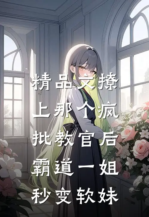精品文撩上那个疯批教官后，霸道一姐秒变软妹