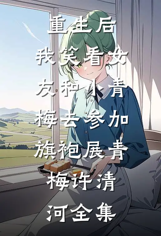 重生后，我笑看女友和小青梅去参加旗袍展青梅许清河全集