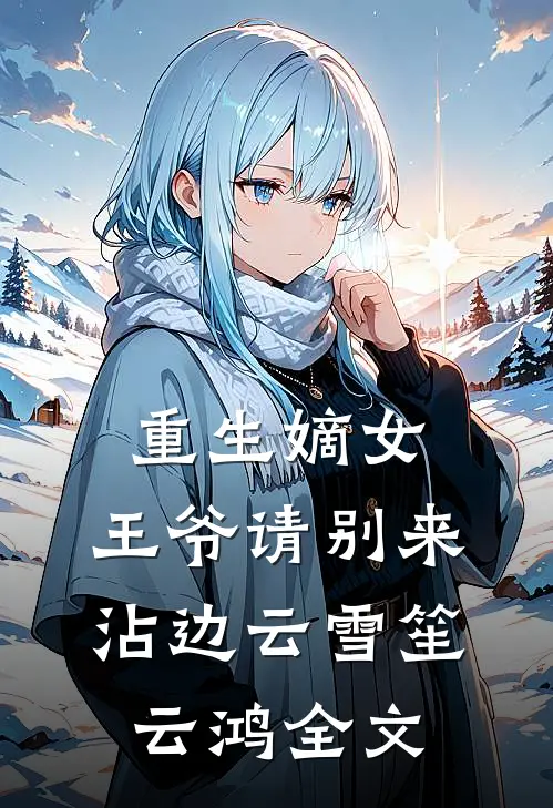 重生嫡女：王爷请别来沾边云雪笙云鸿全文