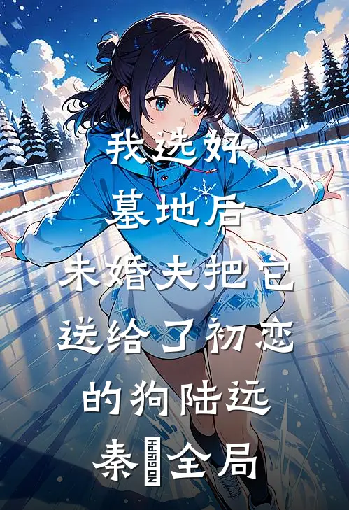 我选好墓地后，未婚夫把它送给了初恋的狗陆远秦玥全局