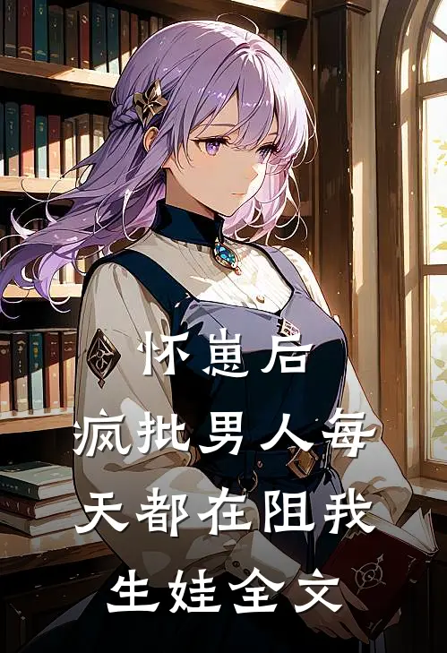 怀崽后，疯批男人每天都在阻我生娃全文