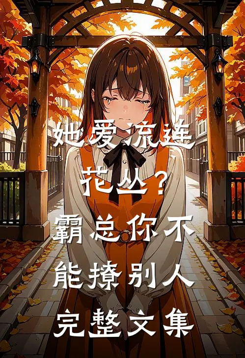 她爱流连花丛？霸总：你不能撩别人完整文集