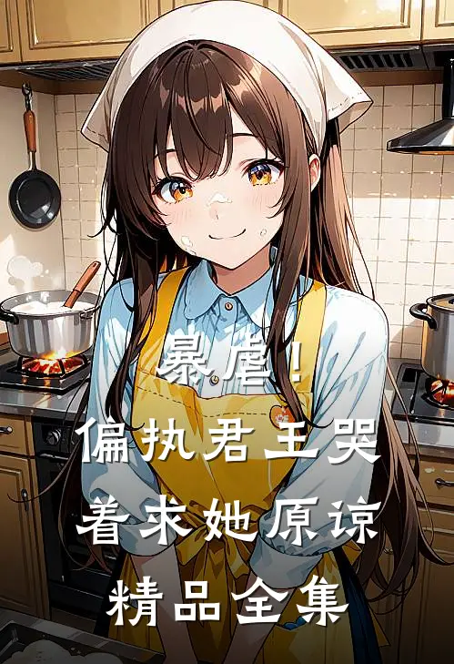 暴虐！偏执君王哭着求她原谅精品全集