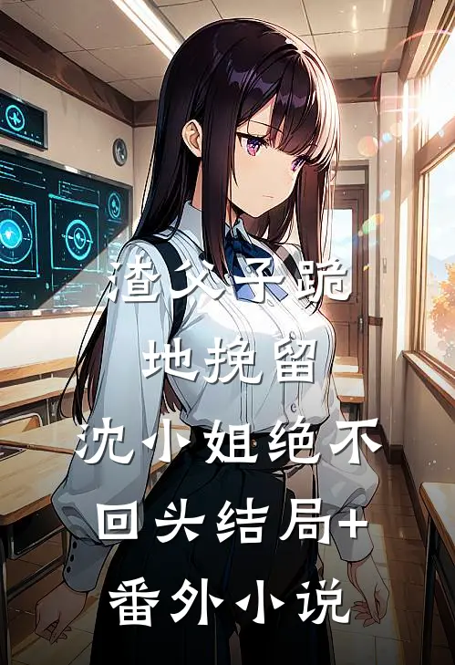 渣父子跪地挽留，沈小姐绝不回头结局+番外小说