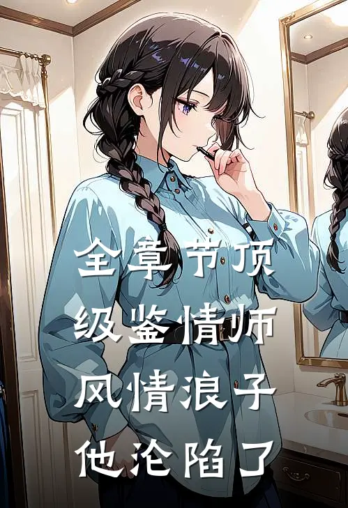 全章节顶级鉴情师：风情浪子他沦陷了
