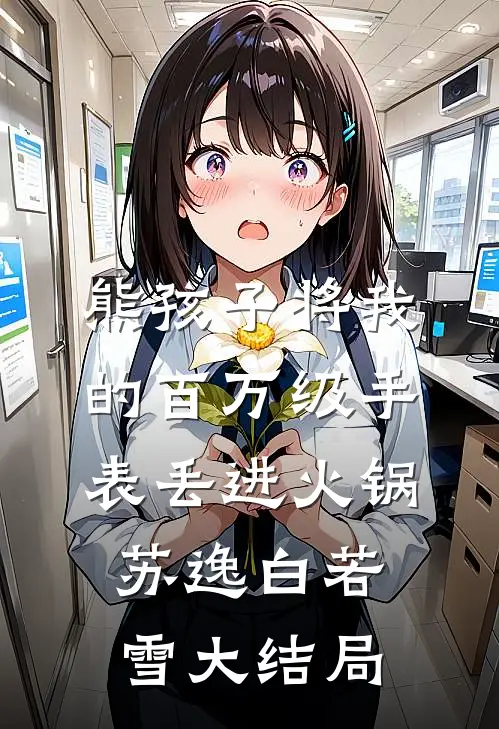 熊孩子将我的百万级手表丢进火锅苏逸白若雪大结局