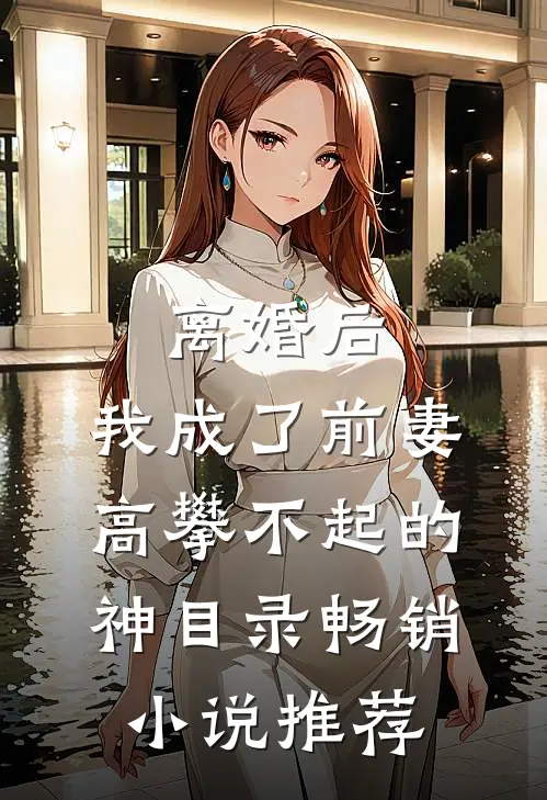 离婚后,我成了前妻高攀不起的神(目录)畅销小说推荐