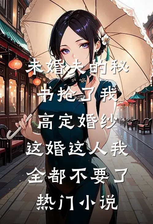 未婚夫的秘书抢了我高定婚纱，这婚这人我全都不要了热门小说