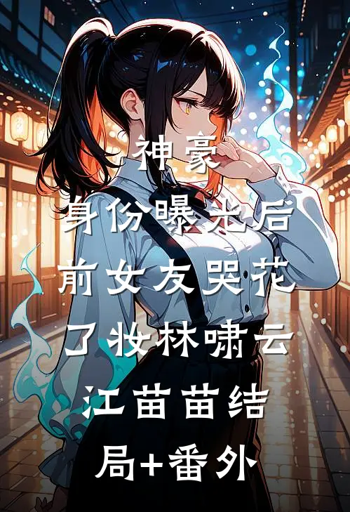 神豪：身份曝光后，前女友哭花了妆林啸云江苗苗结局+番外