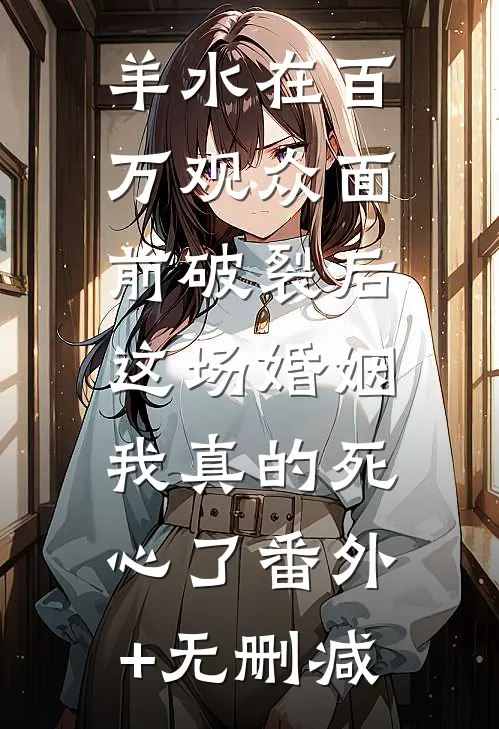 羊水在百万观众面前破裂后，这场婚姻我真的死心了番外+无删减