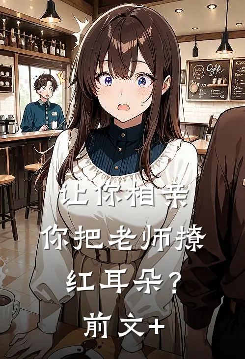 让你相亲，你把老师撩红耳朵？前文+