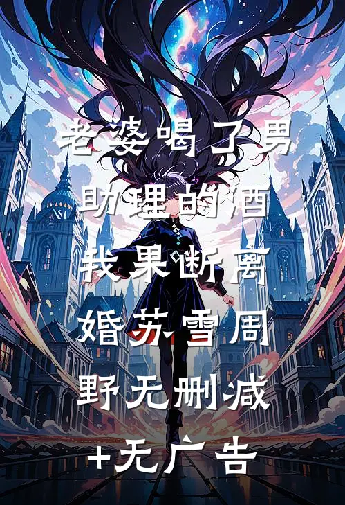 老婆喝了男助理的酒，我果断离婚苏雪周野无删减+无广告