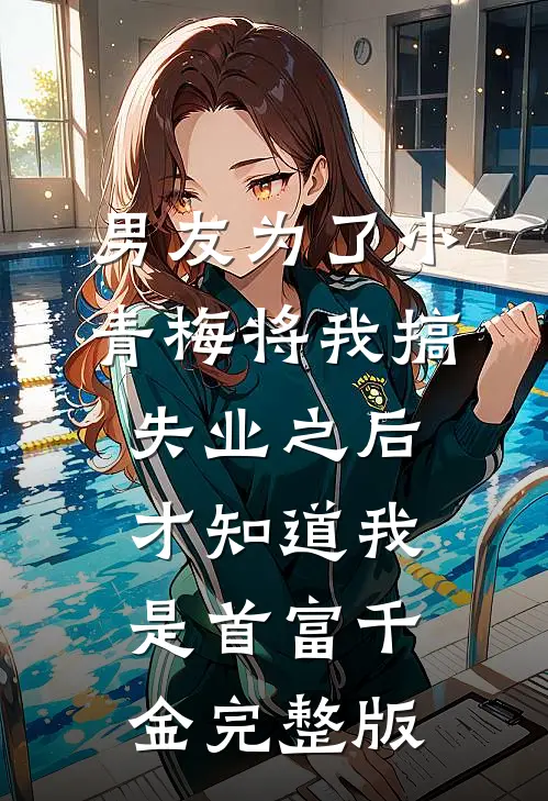 男友为了小青梅将我搞失业之后，才知道我是首富千金完整版