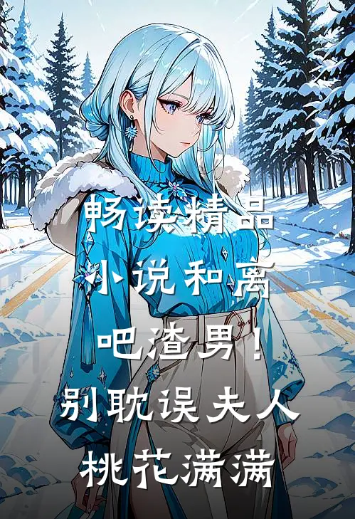 畅读精品小说和离吧渣男！别耽误夫人桃花满满