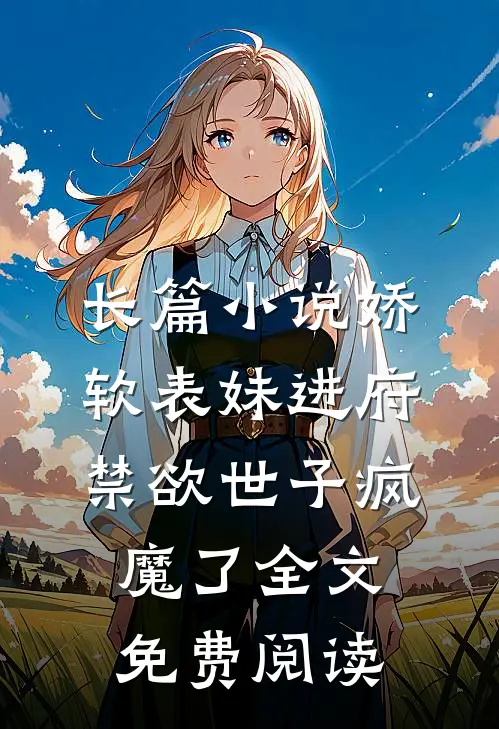 长篇小说娇软表妹进府禁欲世子疯魔了全文免费阅读