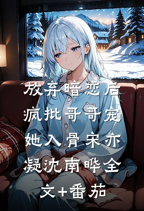 放弃暗恋后，疯批哥哥宠她入骨宋亦凝沈南晔全文+番茄