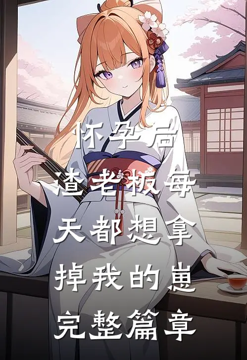 怀孕后，渣老板每天都想拿掉我的崽完整篇章