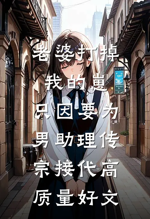 老婆打掉我的崽，只因要为男助理传宗接代高质量好文