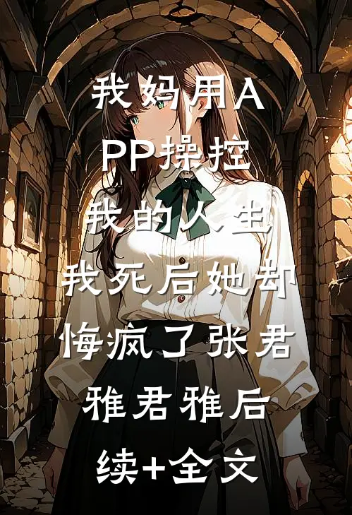 我妈用APP操控我的人生，我死后她却悔疯了张君雅君雅后续+全文