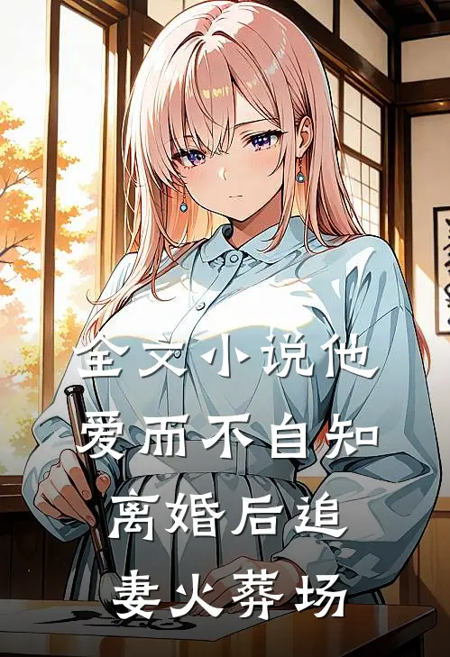 全文小说他爱而不自知，离婚后追妻火葬场