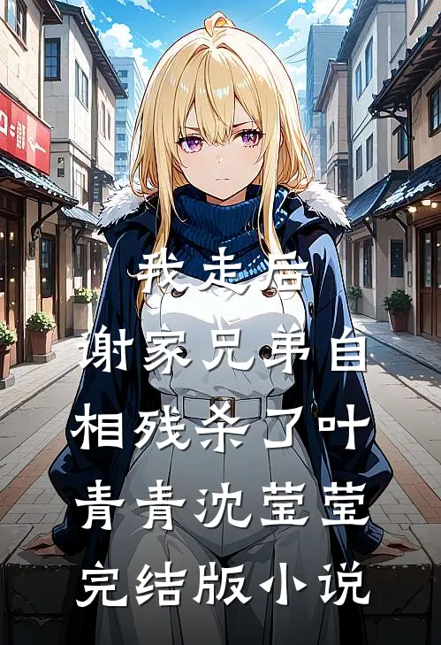 我走后，谢家兄弟自相残杀了叶青青沈莹莹完结版小说