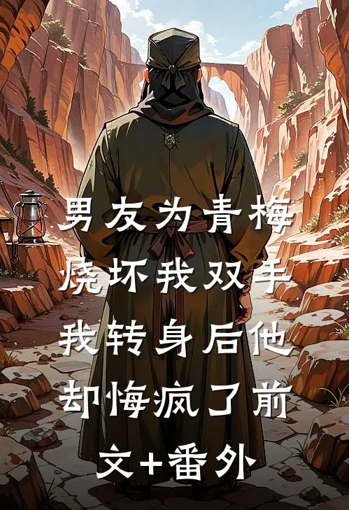 男友为青梅烧坏我双手，我转身后他却悔疯了前文+番外