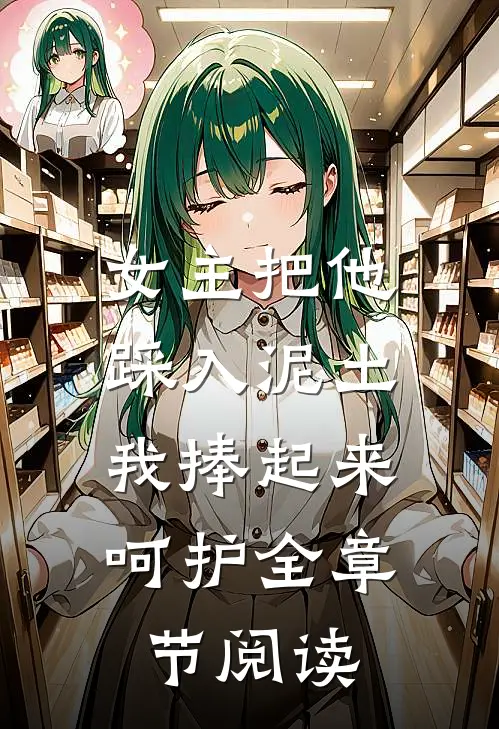 女主把他踩入泥土，我捧起来呵护全章节阅读