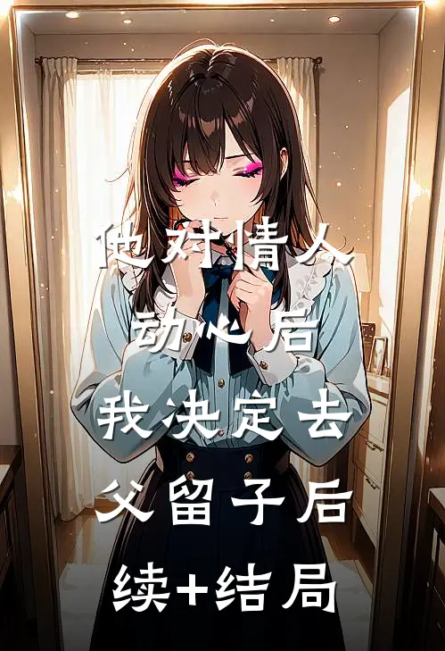 他对情人动心后，我决定去父留子后续+结局