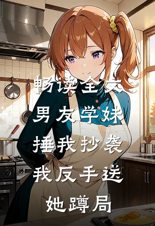 畅读全文男友学妹捶我抄袭，我反手送她蹲局
