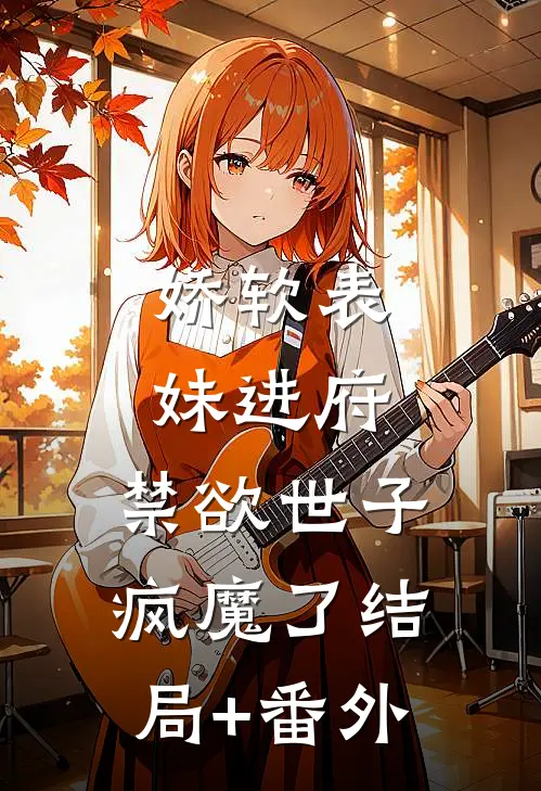 娇软表妹进府：禁欲世子疯魔了结局+番外