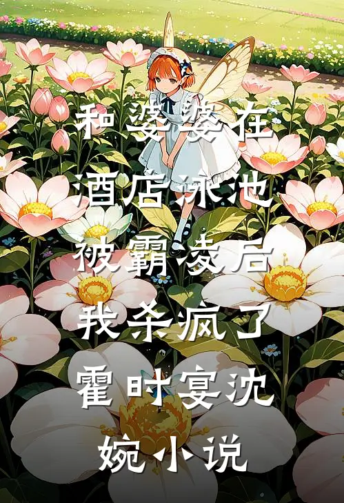 和婆婆在酒店泳池被霸凌后，我杀疯了霍时宴沈婉小说