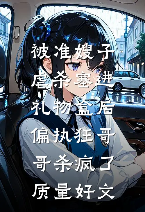 被准嫂子虐杀塞进礼物盒后，偏执狂哥哥杀疯了质量好文