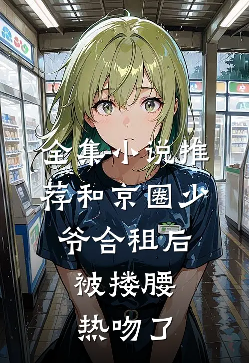 全集小说推荐和京圈少爷合租后，被搂腰热吻了