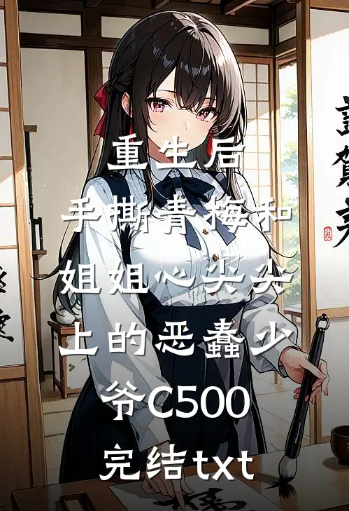 重生后，手撕青梅和姐姐心尖尖上的恶蠢少爷C500完结txt