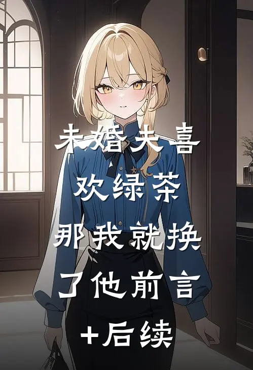 未婚夫喜欢绿茶，那我就换了他前言+后续