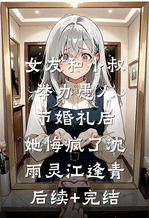 女友和小叔举办愚人节婚礼后，她悔疯了沈雨灵江逢青后续+完结