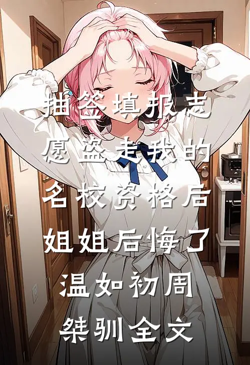 抽签填报志愿盗走我的名校资格后，姐姐后悔了温如初周桀驯全文