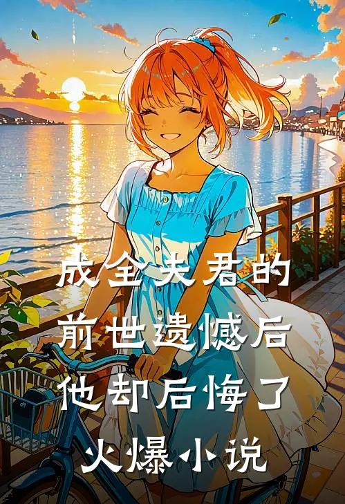 成全夫君的前世遗憾后，他却后悔了火爆小说