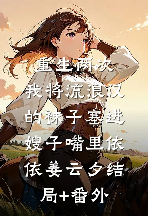 重生两次，我将流浪汉的袜子塞进嫂子嘴里依依姜云夕结局+番外