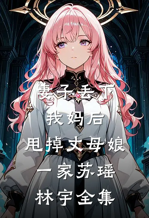 妻子丢下我妈后，甩掉丈母娘一家苏瑶林宇 全集