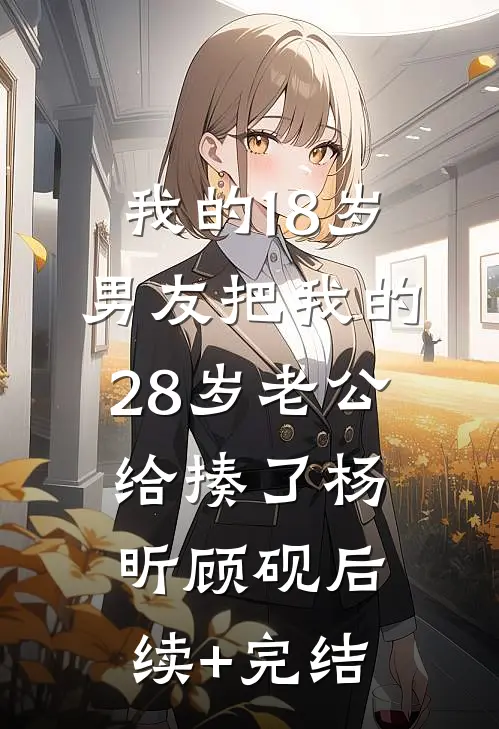 我的18岁男友把我的28岁老公给揍了杨昕顾砚后续+完结