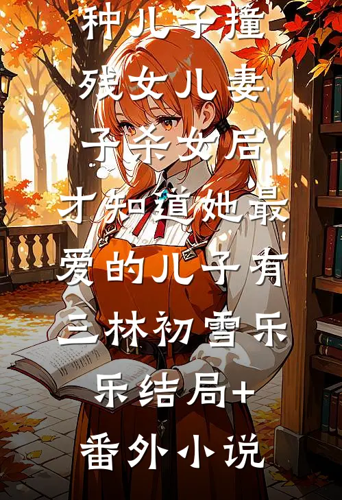妻子为了野种儿子撞残女儿（妻子杀女后，才知道她最爱的儿子有三林初雪乐乐结局+番外小说