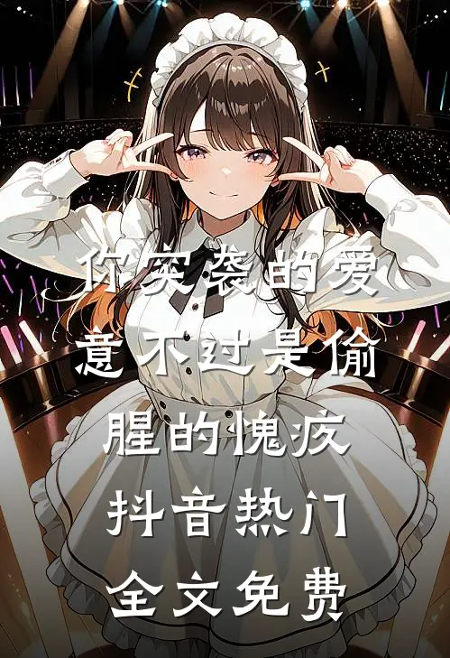 你突袭的爱意不过是偷腥的愧疚抖音热门全文免费