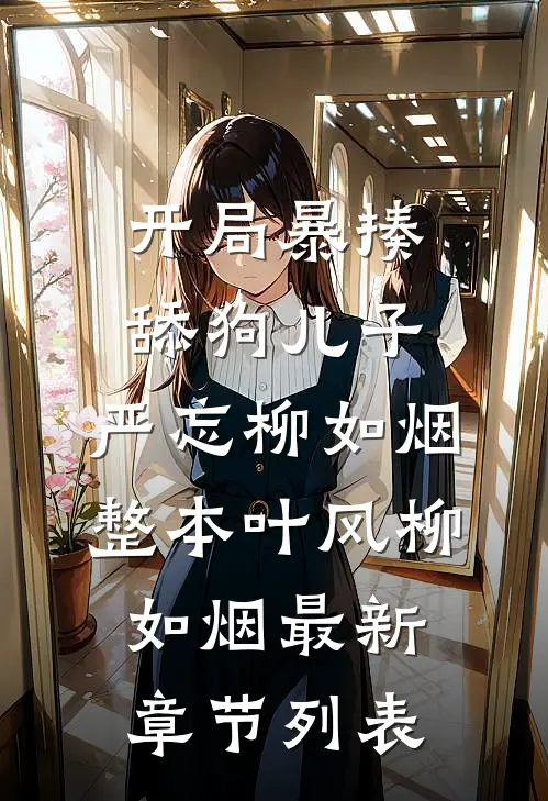 开局暴揍舔狗儿子:严忘柳如烟整本叶风柳如烟最新章节列表