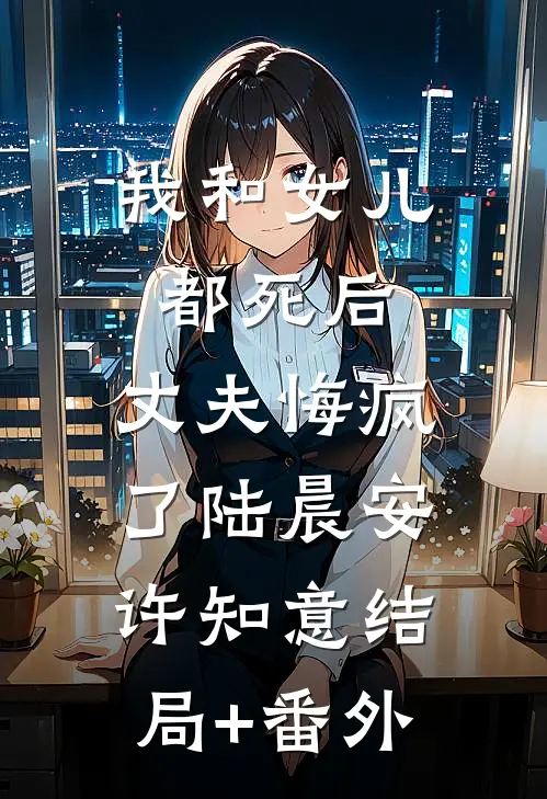我和女儿都死后，丈夫悔疯了陆晨安许知意结局+番外