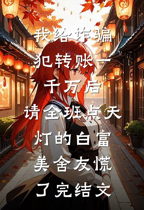我给诈骗犯转账一千万后，请全班点天灯的白富美舍友慌了完结文