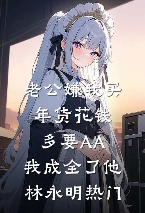 老公嫌我买年货花钱多要AA，我成全了他林永明热门