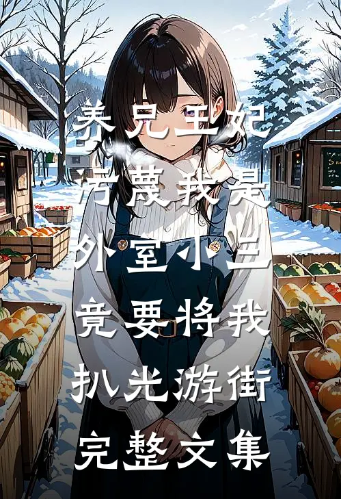 养兄王妃污蔑我是外室小三，竟要将我扒光游街完整文集