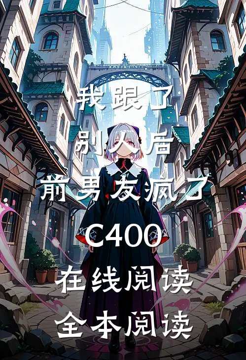 我跟了别人后，前男友疯了C400在线阅读全本阅读