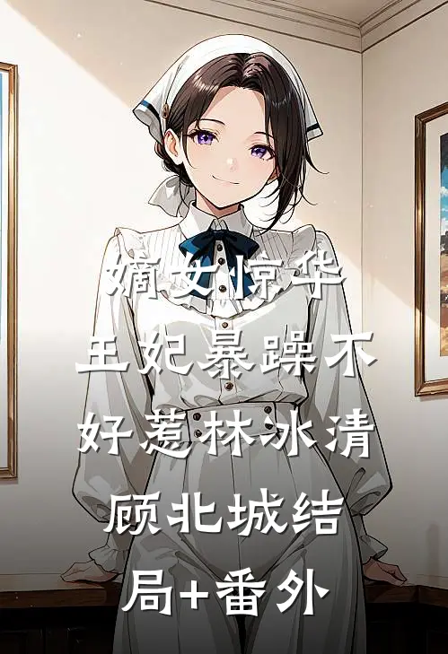 嫡女惊华：王妃暴躁不好惹林冰清顾北城结局+番外